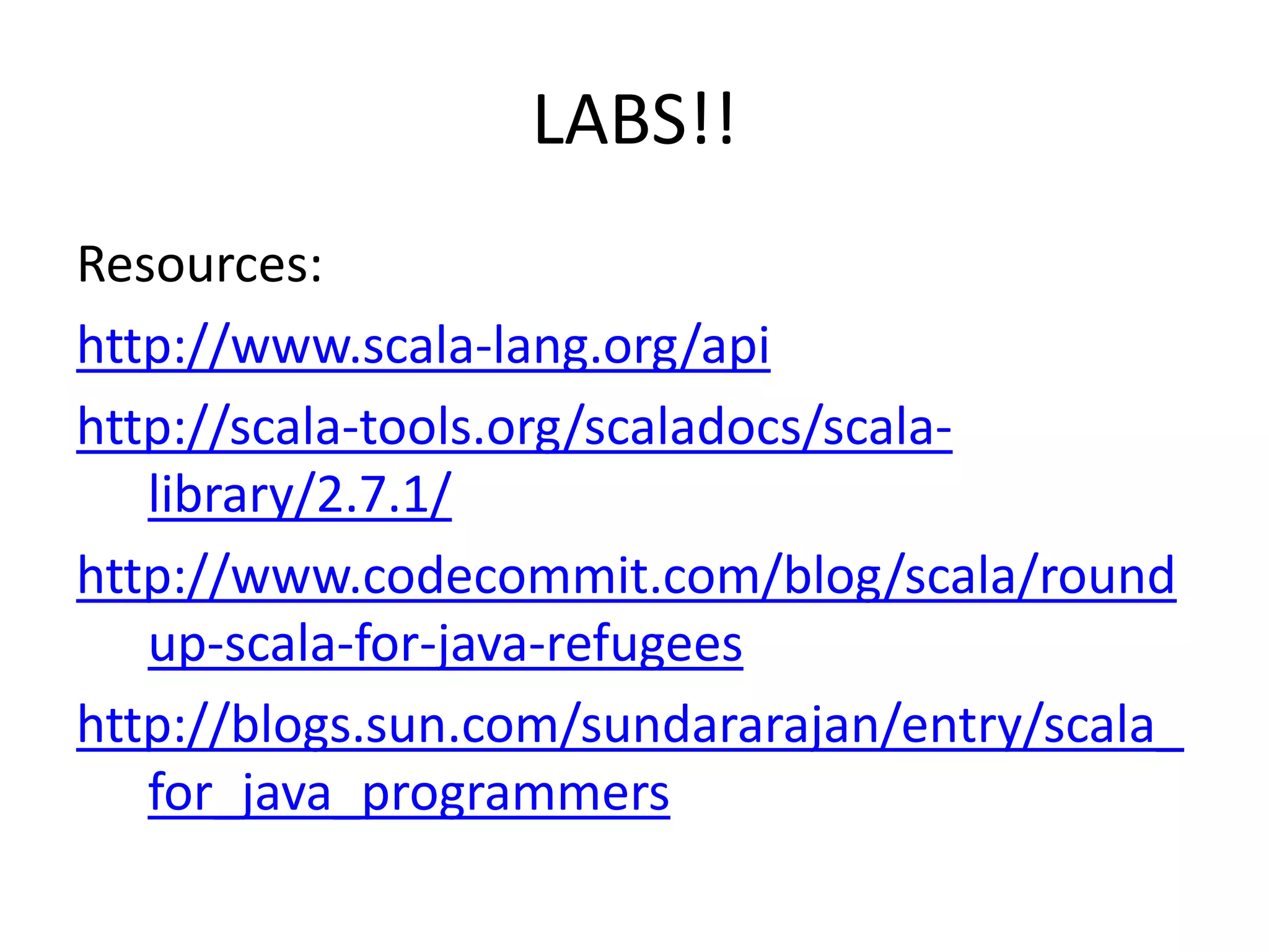 LABS!!Resources:http://www.scala-lang.org/apihttp://scala-tools.org/scaladocs/scala-library/2.7.1/http://www.codecommit.com/blog/scala/roundup-scala-for-java-refugeeshttp://blogs.sun.com/sundararajan/entry/scala_for_java_programmers