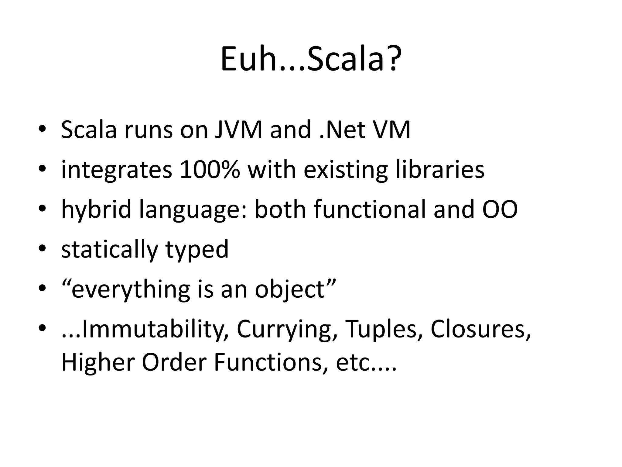 Euh...Scala?Scala runs on JVM and .Net VMintegrates 100% with existing librarieshybrid language: both functional and OOstatically typed“everything is an object”...Immutability, Currying, Tuples, Closures, Higher Order Functions, etc....