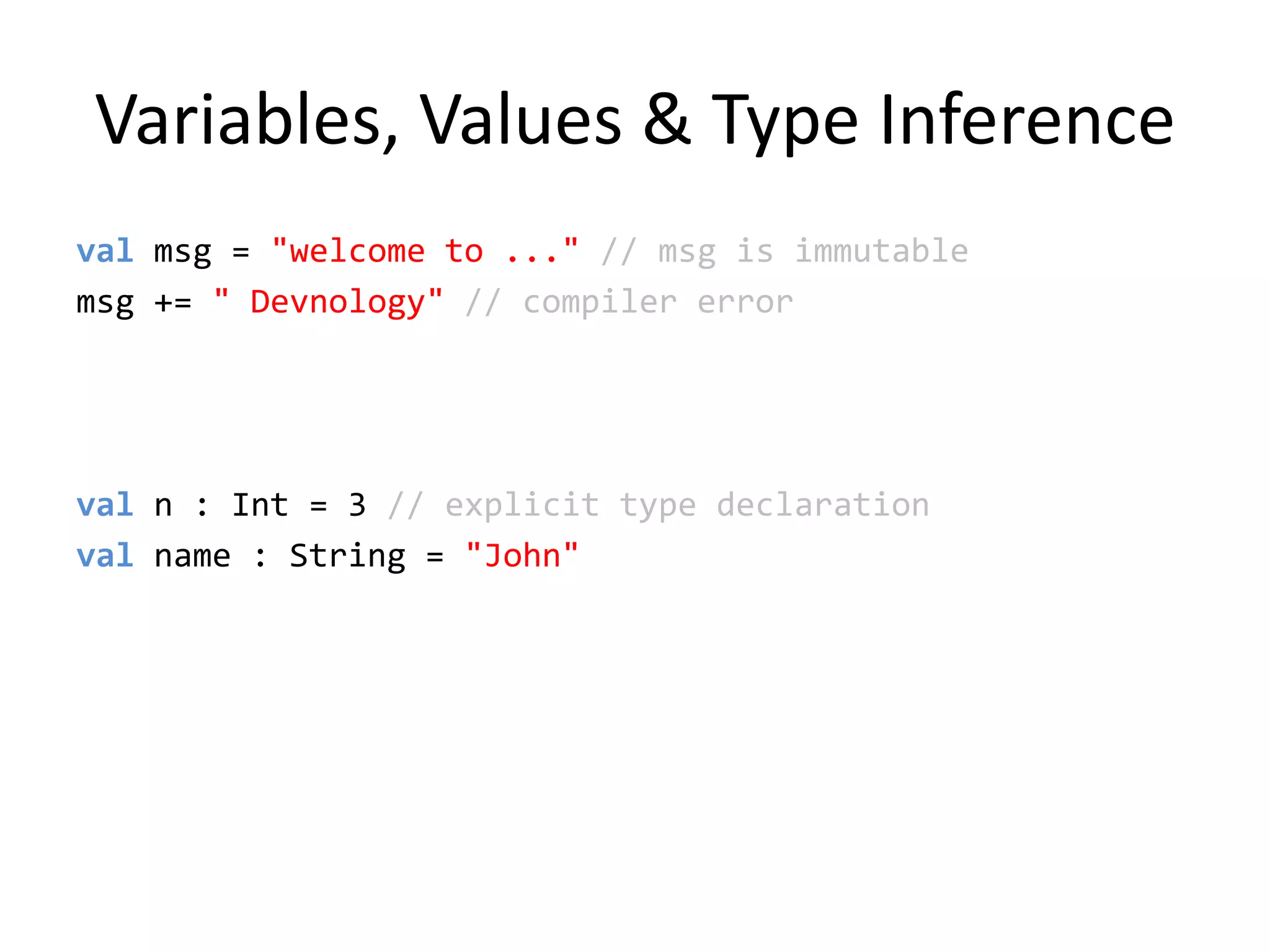 Variables, Values & Type Inferencevalmsg = &quot;welcome to ...&quot; // msg is immutablemsg += &quot; Devnology&quot; // compiler errorval n : Int = 3 // explicit type declarationvalname : String = &quot;John&quot;