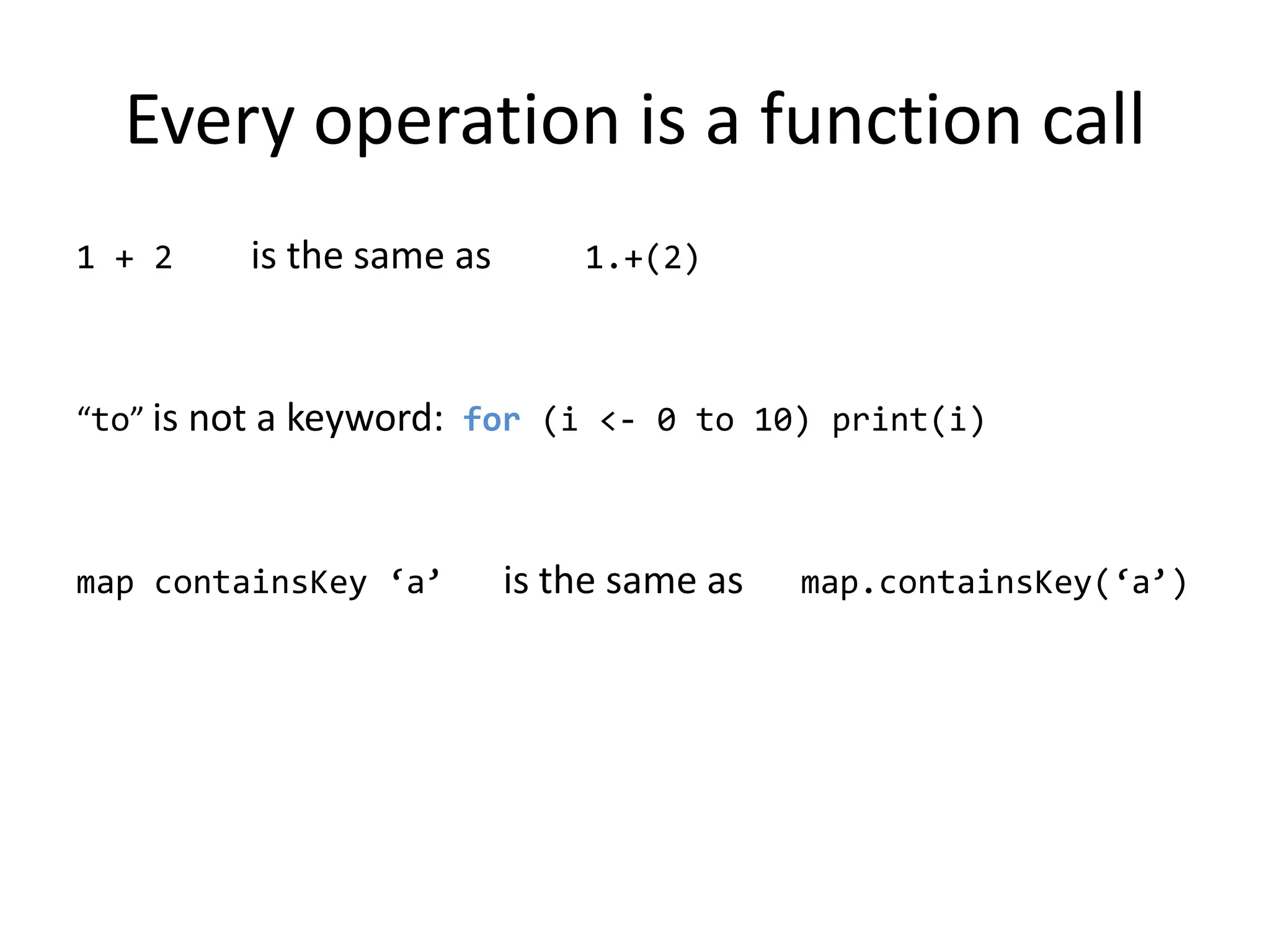 Every operation is a function call1 + 2    is the same as1.+(2)“to” is not a keyword:  for (i &lt;- 0 to 10) print(i)map containsKey ‘a’   is the same as      map.containsKey(‘a’)