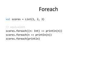 Foreachvalscores = List(1, 2, 3)// equivalentscores.foreach((n: Int) =&gt; println(n))scores.foreach(n =&gt; println(n))scores.foreach(println)