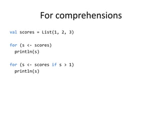 For comprehensionsvalscores = List(1, 2, 3)for (s &lt;- scores)println(s)for (s &lt;- scores if s &gt; 1)println(s)