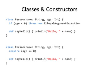 Classes & Constructorsclass Person(name: String, age: Int) {if (age &lt; 0) thrownewIllegalArgumentExceptiondefsayHello() { println(&quot;Hello, &quot; + name) }}class Person(name: String, age: Int) {require (age &gt;= 0)defsayHello() { println(&quot;Hello, &quot; + name) }}