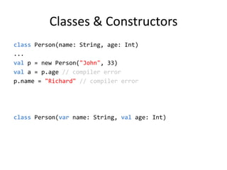 Classes & Constructorsclass Person(name: String, age: Int)...val p = new Person(&quot;John&quot;, 33)val a = p.age// compiler errorp.name = &quot;Richard&quot; // compiler errorclass Person(var name: String, val age: Int)