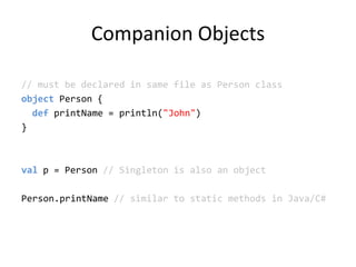 Companion Objects// must be declared in same file as Person classobject Person {defprintName = println(&quot;John&quot;)}valp = Person // Singleton is also an objectPerson.printName// similar to static methods in Java/C#