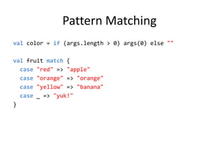 Pattern Matchingvalcolor = if (args.length &gt; 0) args(0) else &quot;&quot;valfruit match {case&quot;red&quot;=&gt;&quot;apple&quot;case&quot;orange&quot; =&gt;&quot;orange&quot;case&quot;yellow&quot; =&gt;&quot;banana&quot;case_ =&gt; &quot;yuk!&quot;}