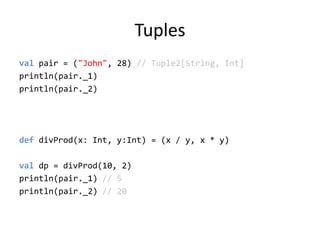 Tuplesvalpair = (&quot;John&quot;, 28) // Tuple2[String, Int]println(pair._1)println(pair._2)def divProd(x: Int, y:Int) = (x / y, x * y)valdp = divProd(10, 2)println(pair._1) // 5println(pair._2) // 20