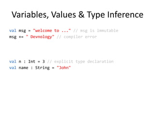 Variables, Values & Type Inferencevalmsg = &quot;welcome to ...&quot; // msg is immutablemsg += &quot; Devnology&quot; // compiler errorval n : Int = 3 // explicit type declarationvalname : String = &quot;John&quot;