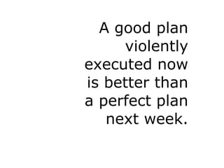A good plan
     violently
executed now
is better than
a perfect plan
   next week.
 