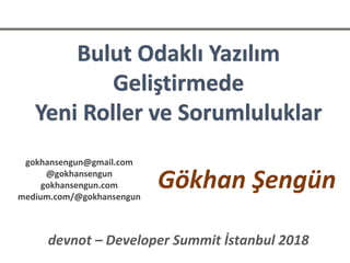 Bulut Odaklı Yazılım
Geliştirmede
Yeni Roller ve Sorumluluklar
Gökhan Şengün
devnot – Developer Summit İstanbul 2018
gokhansengun@gmail.com
@gokhansengun
gokhansengun.com
medium.com/@gokhansengun
 