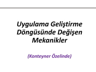 Uygulama Geliştirme
Döngüsünde Değişen
Mekanikler
(Konteyner ÖԻ)
 