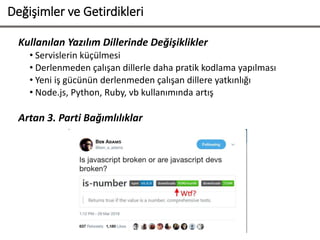 Değişimler ve Getirdikleri
Kullanılan Yazılım Dillerinde Değişiklikler
• Servislerin küçülmesi
• Derlenmeden çalışan dillerle daha pratik kodlama yapılması
• Yeni iş gücünün derlenmeden çalışan dillere yatkınlığı
• Node.js, Python, Ruby, vb kullanımında artış
Artan 3. Parti Bağımlılıklar
 