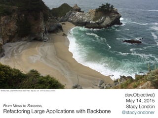 From Mess to Success,
Refactoring Large Applications with Backbone
dev.Objective()
May 14, 2015
Stacy London
@stacylondoner
McWay Falls, Julia Pfeiffer Burns State Park - Big Sur, CA - 2015 by Stacy London
 