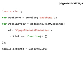 'use strict';
var Backbone = require('backbone');
var PageOneView = Backbone.View.extend({
el: '#pageOneMainContainer',
initialize: function() {}
});
module.exports = PageOneView;
page-one-view.js
 
