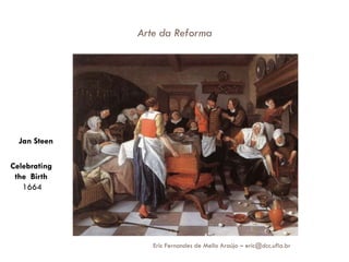 Arte da Reforma




  Jan Steen

Celebrating
 the Birth
   1664




                 Eric Fernandes de Mello Araújo – eric@dcc.ufla.br
 