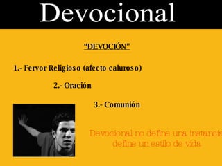 Devocional “ DEVOCIÓN” 1.- Fervor Religioso (afecto caluroso) 2.- Oración 3.- Comunión Devocional no define una instancia, define un estilo de vida   