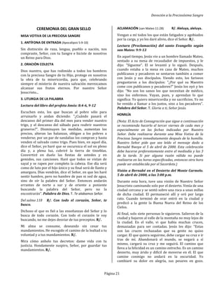 Devoción a la Preciosísima Sangre
Página 21
CEREMONIA DEL GRAN SELLO
MISA VOTIVA DE LA PRECIOSA SANGRE
1. ANTÍFONA DE ENTRADA (Apocalipsis 5:9-10)
Sin distinción de raza, lengua, pueblo o nación, nos
compraste, Señor, con tu Sangre e hiciste de nosotros
un Reino para Dios.
2. ORACIÓN COLECTA
Dios nuestro, que has redimido a todos los hombres
con la preciosa Sangre de tu Hijo, protege en nosotros
la obra de tu misericordia, para que, celebrando
siempre el misterio de nuestra salvación merezcamos
alcanzar sus frutos eternos. Por nuestro Señor
Jesucristo...
3. LITURGIA DE LA PALABRA
Lectura del libro del profeta Amós: 8:4-6, 9-12
Escuchen esto, los que buscan al pobre sólo para
arruinarlo y andan diciendo: "¿Cuándo pasará el
descanso del primer día del mes para vender nuestro
trigo, y el descanso del sábado para reabrir nuestros
graneros?". Disminuyen las medidas, aumentan los
precios, alteran las balanzas, obligan a los pobres a
venderse; por un par de sandalias los compran y hasta
venden el salvado como trigo. Pues bien, en aquel día,
dice el Señor, yo haré que se oscurezca el sol en pleno
día y, a plena luz, cubriré la tierra de tinieblas.
Convertiré en duelo las fiestas de ustedes y en
gemidos, sus canciones. Haré que todos se vistan de
sayal y se rapen por completo la cabeza. Ese día será
como de luto por el hijo único y su final será de llanto y
amargura. Días vendrán, dice el Señor, en que les haré
sentir hambre, pero no hambre de pan ni sed de agua,
sino de oír la palabra del Señor. Entonces andarán
errantes de norte a sur y de oriente a poniente
buscando la palabra del Señor, pero no la
encontrarán". Palabra de Dios. T. Te alabamos Señor.
Del salmo 118 R/. Con todo el corazón, Señor, te
busco.
Dichoso el que es fiel a las enseñanzas del Señor y lo
busca de todo corazón. Con todo el corazón te voy
buscando, no me dejes desviar de tus preceptos. R/.
Mi alma se consume, deseando sin cesar tus
mandamientos. He escogido el camino de la lealtad a tu
voluntad y a tus mandamientos. R/.
Mira cómo anhelo tus decretos: dame vida con tu
justicia. Hondamente suspiro, Señor, por guardar tus
mandamientos. R/.
ACLAMACIÓN (san Mateo 11:28) R/. Aleluya, aleluya.
Vengan a mí todos los que están fatigados y agobiados
por la carga, y yo les daré alivio, dice el Señor. R/.
Lectura (Proclamación) del santo Evangelio según
san Mateo: 9:9-13
En aquel tiempo, Jesús vio a un hombre llamado Mateo,
sentado a su mesa de recaudador de impuestos, y le
dijo: "Sígueme". El se levantó y lo siguió. Después,
cuando estaba a la mesa en casa de Mateo, muchos
publícanos y pecadores se sentaron también a comer
con Jesús y sus discípulos. Viendo esto, los fariseos
preguntaron a los discípulos: "¿Por qué su Maestro
come con publícanos y pecadores?" Jesús los oyó y les
dijo: "No son los sanos los que necesitan de médico,
sino los enfermos. Vayan, pues, y aprendan lo que
significa: Yo quiero misericordia y no sacrificios. Yo no
he venido a llamar a los justos, sino a los pecadores".
Palabra del Señor. T. Gloria a ti, Señor Jesús.
HOMILÍA
(Nota: El Acto de Consagración que sigue a continuación
se recomienda hacerlo el tercer viernes de cada mes y
especialmente en las fechas indicadas por Nuestro
Señor. Debe realizarse durante una Misa Votiva de la
Preciosa Sangre inmediatamente después de la homilía.
Nuestro Señor pide que sea leído el mensaje dado a
Bernabé Nwoye el 5 de abril de 2000. Esta celebración
debe hacerse preferentemente entre el mediodía y las 3
de la tarde. Si por alguna razón válida no puede
realizarse en las horas especificadas, entonces otra hora
puede ser establecida por el Sacerdote.)
Visión a Bernabé en el Desierto del Monte Carmelo.
5 de abril de 2000, a las 3:00 p.m.
Durante esta hora, tuve una visión de Nuestro Señor
Jesucristo caminando solo por el desierto. Venía de una
ciudad cercana y se sentó sobre una roca a unas millas
de dicha ciudad. El permaneció allí y oró por largo
rato. Cuando terminó de orar entró en la ciudad y
predicó a la gente la Buena Nueva del Reino de los
Cielos.
Al final, solo siete personas le siguieron. Salieron de la
ciudad y bajaron al valle de la montaña no muy lejos de
la ciudad. En el valle, vi que había muchas cruces,
demasiadas para ser contadas. Jesús les dijo: "Estas
son las cruces rechazadas que su gente no quiso
cargar. El que quiera seguirme, debe cargar su cruz e ir
tras de mí. Abandonará el mundo, se negará a sí
mismo, cargará su cruz y me seguirá. El camino que
lleva a la felicidad es un camino estrecho. Es un camino
desierto, muy árido y difícil de moverse en él. El que
camine conmigo no andará en la oscuridad. Yo
cambiaré su dolor en alegría, sus pesares en gozo.
 