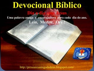 Devocional Bíblico
Dia a dia com Jesus
Uma palavra amiga e encorajadora para cada dia do ano.
Leia, Medite, Ore !
http://prrsoaresamigodedeus.blogspot.com/
 