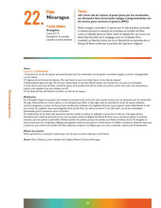 www.altoalhambre.org
29
Texto
Lucas 6:1-5 (RVR1960)
1 Aconteció en un día de reposo, que pasando Jesús por los sembrados, sus discípulos arrancaban espigas y comían, restregándolas
con las manos.
2Y algunos de los fariseos les dijeron: ¿Por qué hacéis lo que no es lícito hacer en los días de reposo?
3 Respondiendo Jesús, les dijo: ¿Ni aun esto habéis leído, lo que hizo David cuando tuvo hambre él, y los que con él estaban;
4 cómo entró en la casa de Dios, y tomó los panes de la proposición, de los cuales no es lícito comer sino sólo a los sacerdotes, y
comió, y dio también a los que estaban con él?
5Y les decía: El Hijo del Hombre es Señor aun del día de reposo.
Meditación
En el Evangelio Según Lucas, Jesús casi siempre se encuentra de camino. En esta ocasión camina con sus discípulos por los sembrados
de trigo. Nuevamente se critica a Jesús y a sus discípulos por llevar a cabo algún tipo de actividad en el día de reposo (sábado):
arrancar, desgranar y comer son las acciones de ellos que molestan a los legalistas fariseos. Lucas expone a Jesús defendiendo la vida
por encima de cualquier observancia legalista de la Ley de Dios. ¡La vida es primero!Y con ella cubrir una de las necesidades
elementales para la existencia: saciar el hambre.
El cumplimiento de las leyes solo encuentra sentido cuando se enfoca en defender y promover la vida; una vida digna, plena y
abundante para todas las personas. Es por eso que Jesús anuncia la llegada del Reino de Dios como una buena noticia, en primera
instancia, para los pobres y oprimidos: «Felices ustedes los pobres, porque de ustedes es el Reino de Dios» (6.21). El evangelio es
buena nueva para los marginados, afligidos, perseguidos, enfermos, pecadores y hambrientos. La Palabra de Jesús es alimento espiritual,
y todos los que vivimos con hambre de Dios debemos compartir su Palabra, que nos insta a extender nuestro pan al hambriento.
Motivo de oración
Señor, aprémianos a compartir nuestro pan con los que no tienen nada que comer.Amén.
Autor: Oscar Zamora,, joven, miembro de la iglesia Misión Cristiana, Nicaragua.
texto bíblico:
Evangelios
Lucas 6.1–5
Compartir la comida
cuando se tiene hambre
país:
Nicaragua
tema:
«En cierto día de reposo, al pasar Jesús por los sembrados,
sus discípulos iban arrancando espigas y desgranándolas con
las manos, para comerse el grano» (RVC)
Nada consigue contradecir la opción por la vida que Jesús demanda,
ni siquiera porque lo opuesto se practique en nombre de Dios
(como el sábado): Jesús es Señor sobre el sábado. Por eso actúa con
plena libertad tanto en la sinagoga como en el sábado. Pero,
¡cuidado!: su libertad choca con la no libertad de las personas de su
tiempo. El Reino confronta la parálisis del rigorismo religioso.
22.
 