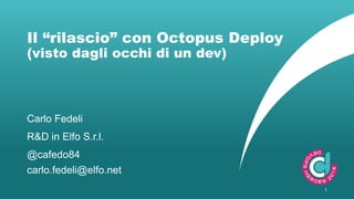 1
Carlo Fedeli
carlo.fedeli@elfo.net
@cafedo84
Il “rilascio” con Octopus Deploy
(visto dagli occhi di un dev)
R&D in Elfo S.r.l.
 
