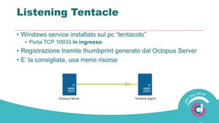 Listening Tentacle
• Windows service installato sul pc “tentacolo”
• Porta TCP 10933 in ingresso
• Registrazione tramite thumbprint generato dal Octopus Server
• E’ la consigliata, usa meno risorse
 