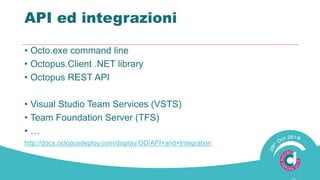 API ed integrazioni
• Octo.exe command line
• Octopus.Client .NET library
• Octopus REST API
• Visual Studio Team Services (VSTS)
• Team Foundation Server (TFS)
• …
http://docs.octopusdeploy.com/display/OD/API+and+Integration
 