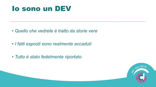 Io sono un DEV
• Quello che vedrete è tratto da storie vere
• I fatti esposti sono realmente accaduti
• Tutto è stato fedelmente riportato
 