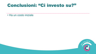 Conclusioni: “Ci investo ?”
• Ha un costo iniziale
 