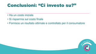 Conclusioni: “Ci investo ?”
• Ha un costo iniziale
• Si risparmia sul costo finale
• Fornisce un risultato ottimale e controllato per il consumatore
 