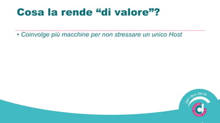 Cosa la rende “di valore”?
• Coinvolge più macchine per non stressare un unico Host
 