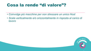 Cosa la rende “di valore”?
• Coinvolge più macchine per non stressare un unico Host
• Scala verticalmente e/o orizzontalmente in risposta al carico di
lavoro
 