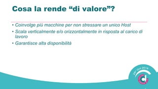 Cosa la rende “di valore”?
• Coinvolge più macchine per non stressare un unico Host
• Scala verticalmente e/o orizzontalmente in risposta al carico di
lavoro
• Garantisce alta disponibilità
 
