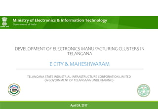 April 24, 2017
DEVELOPMENT OF ELECTRONICS MANUFACTURING CLUSTERS IN
TELANGANA
E CITY & MAHESHWARAM
TELANGANA STATE INDUSTRIAL INFRASTRUCTURE CORPORATION LIMITED
(A GOVERNMENT OF TELANGANA UNDERTAKING)
 