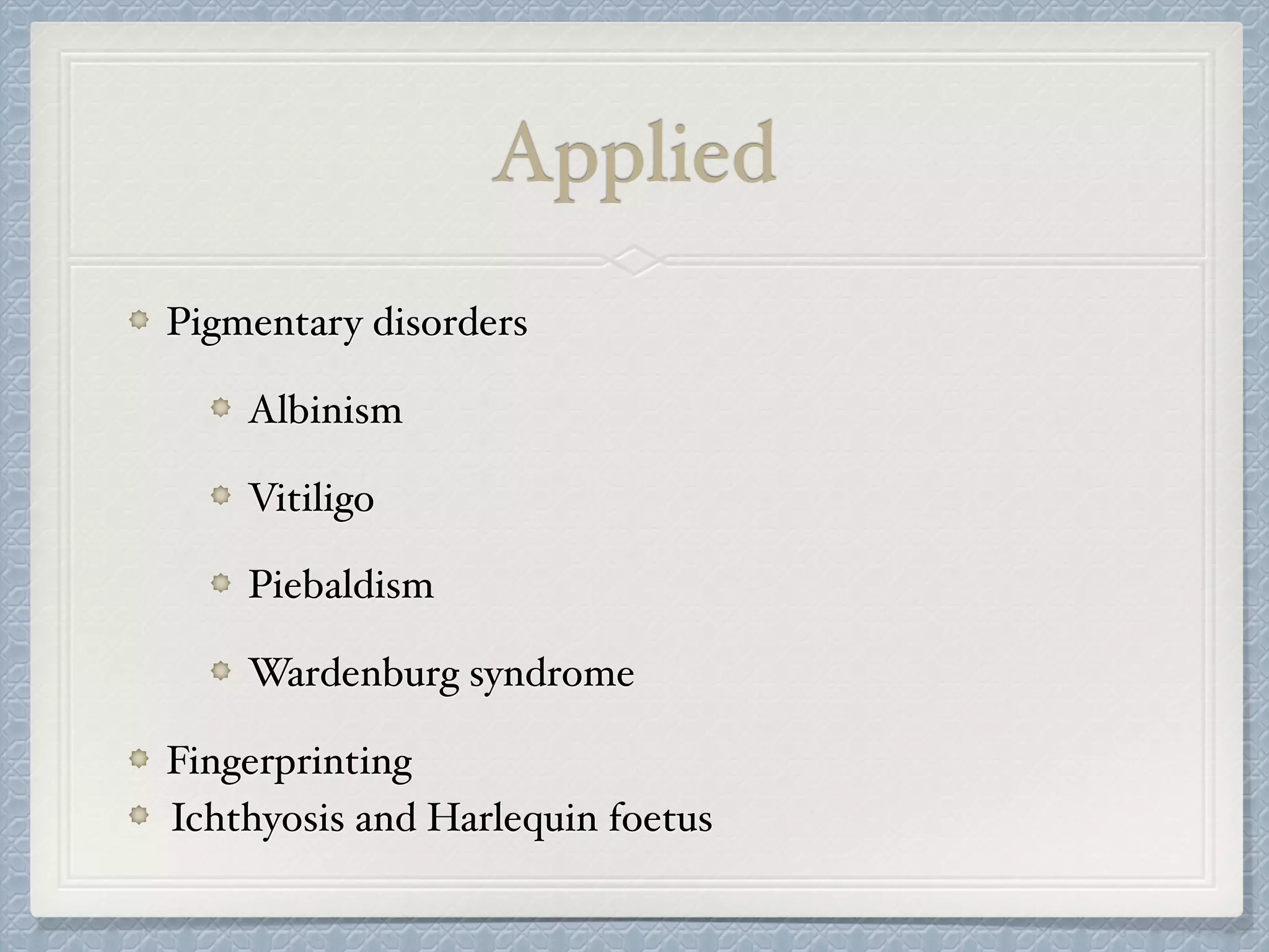 Applied
Pigmentary disorders
Albinism
Vitiligo
Piebaldism
Wardenburg syndrome
Fingerprinting
Ichthyosis and Harlequin foetus
 