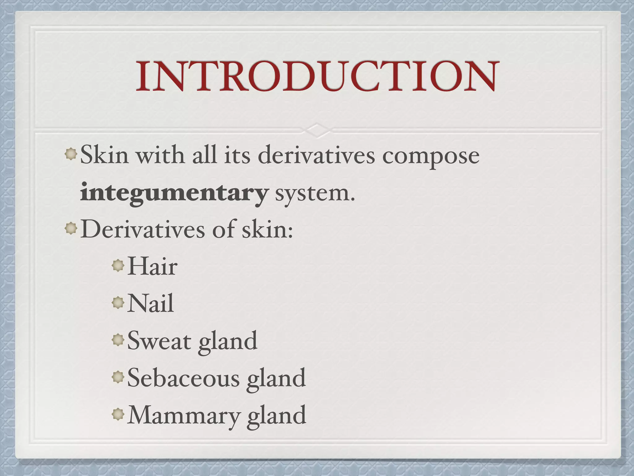 INTRODUCTION
Skin with all its derivatives compose
integumentary system.
Derivatives of skin:
Hair
Nail
Sweat gland
Sebaceous gland
Mammary gland
 