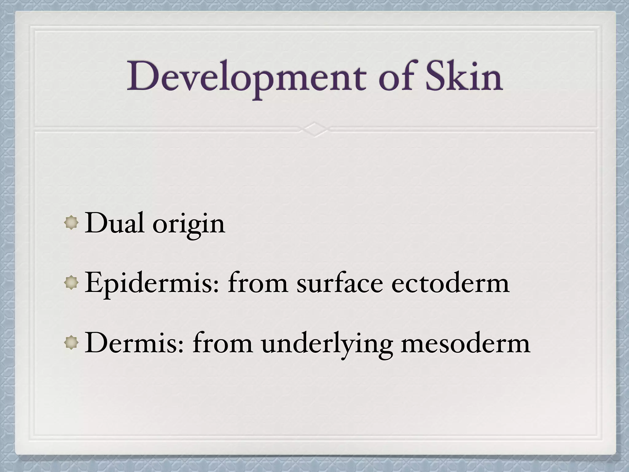 Development of Skin
Dual origin
Epidermis: from surface ectoderm
Dermis: from underlying mesoderm
 