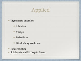 Applied
Pigmentary disorders
Albinism
Vitiligo
Piebaldism
Wardenburg syndrome
Fingerprinting
Ichthyosis and Harlequin foetus
 