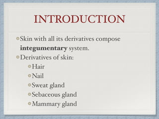 INTRODUCTION
Skin with all its derivatives compose
integumentary system.
Derivatives of skin:
Hair
Nail
Sweat gland
Sebaceous gland
Mammary gland
 