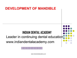 DEVELOPMENT OF MANDIBLE

INDIAN DENTAL ACADEMY
Leader in continuing dental education
www.indiandentalacademy.com

www.indiandentalacademy.com

 