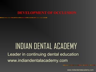 DEVELOPMENT OF OCCLUSION

INDIAN DENTAL ACADEMY
Leader in continuing dental education
www.indiandentalacademy.com
www.indiandentalacademy.com

 