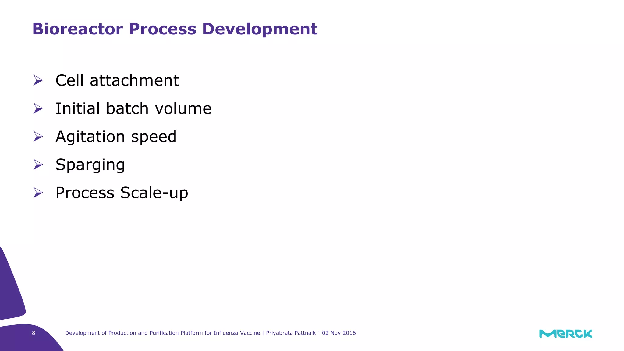8
 Cell attachment
 Initial batch volume
 Agitation speed
 Sparging
 Process Scale-up
Bioreactor Process Development
Development of Production and Purification Platform for Influenza Vaccine | Priyabrata Pattnaik | 02 Nov 2016
 