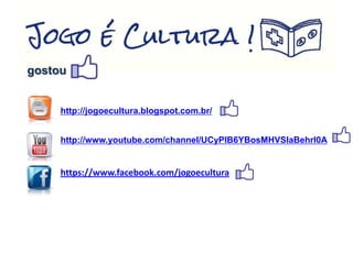 gostou
http://jogoecultura.blogspot.com.br/
http://www.youtube.com/channel/UCyPIB6YBosMHVSIaBehrI0A
https://www.facebook.com/jogoecultura
 
