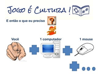 E então o que eu preciso
Você 1 computador 1 mouse
 