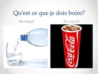 Qu’est ce que je dois boire?
  De l’eau?        Du coca?
 
