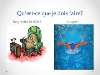 Qu‘est-ce que je dois faire?
Regarder la télé?      Nager?
 