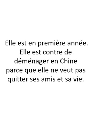 Elle est en première année.
Elle est contre de
déménager en Chine
parce que elle ne veut pas
quitter ses amis et sa vie.
 