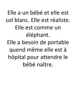 Elle a un bébé et elle est
col blanc. Elle est réaliste.
Elle est comme un
éléphant.
Elle a besoin de portable
quend même elle est à
hôpital pour attendre le
bébé naître.
 