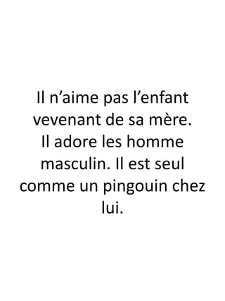Il n’aime pas l’enfant
vevenant de sa mère.
Il adore les homme
masculin. Il est seul
comme un pingouin chez
lui.
 