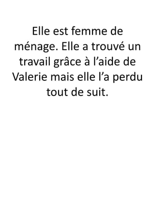 Elle est femme de
ménage. Elle a trouvé un
travail grâce à l’aide de
Valerie mais elle l’a perdu
tout de suit.
 