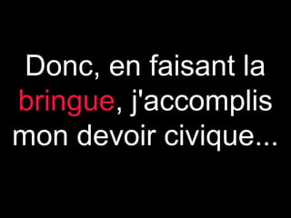 Donc, en faisant la
bringue, j'accomplis
mon devoir civique...

 